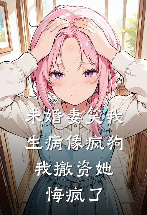 未婚妻笑我生病像疯狗，我撤资她悔疯了