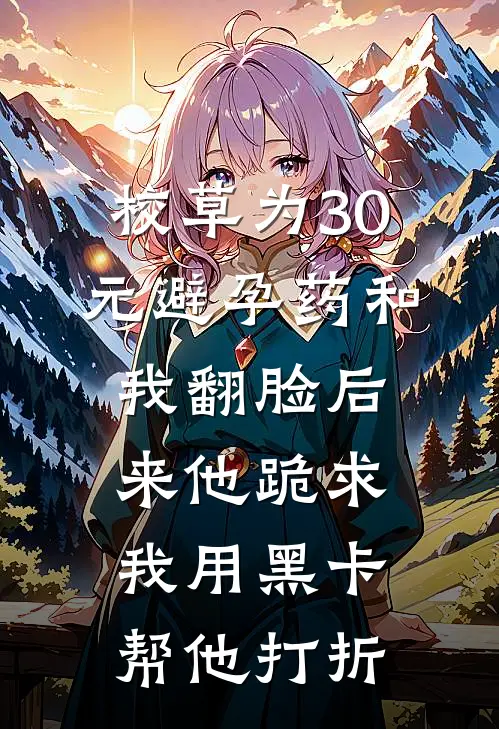 校草为30元避孕药和我翻脸后来他跪求我用黑卡帮他打折(抖音热门)最新推荐小说_最新免费小说校草为30元避孕药和我翻脸后来他跪求我用黑卡帮他打折抖音热门