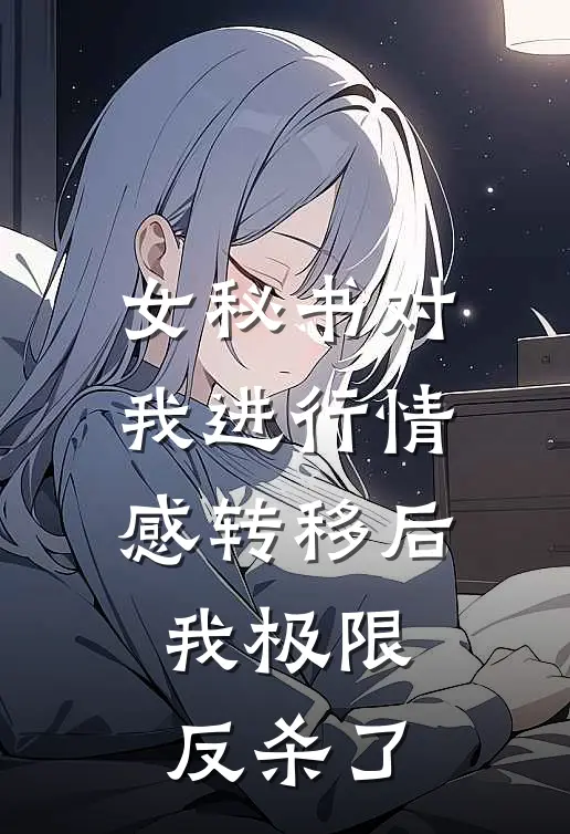 女秘书对我进行情感转移后，我极限反杀了何清清凌深小说完整版_热门好看小说女秘书对我进行情感转移后，我极限反杀了(何清清凌深)