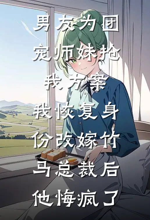 男友为团宠师妹抢我方案，我恢复身份改嫁竹马总裁后他悔疯了