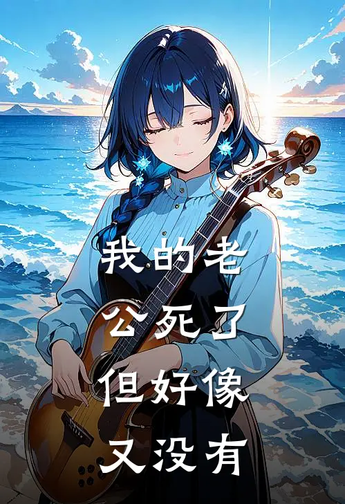 我的老公死了，但好像又没有抖音热门最新好看小说_已完结小说我的老公死了，但好像又没有抖音热门