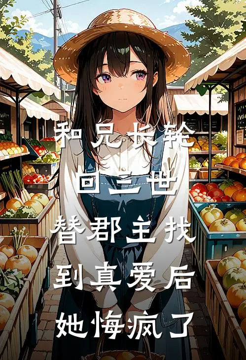 和兄长轮回三世，替郡主找到真爱后她悔疯了