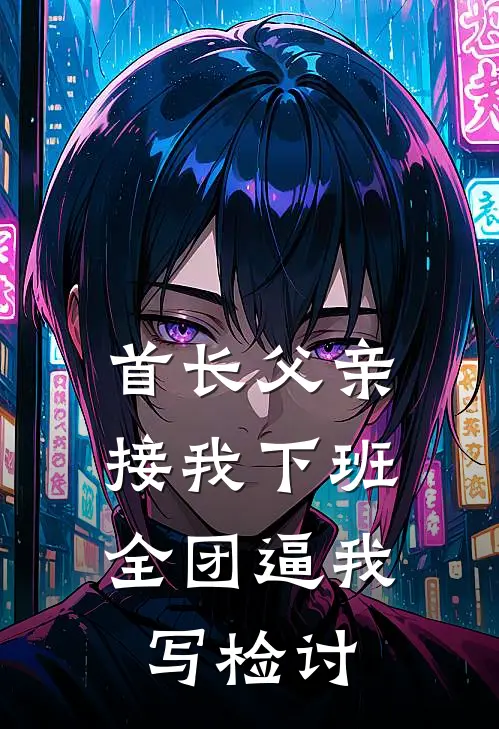 王铁军苟建仁首长父亲接我下班，全团逼我写检讨全本免费在线阅读_首长父亲接我下班，全团逼我写检讨全本阅读