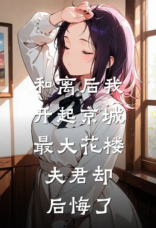 和离后我开起京城最大花楼，夫君却后悔了