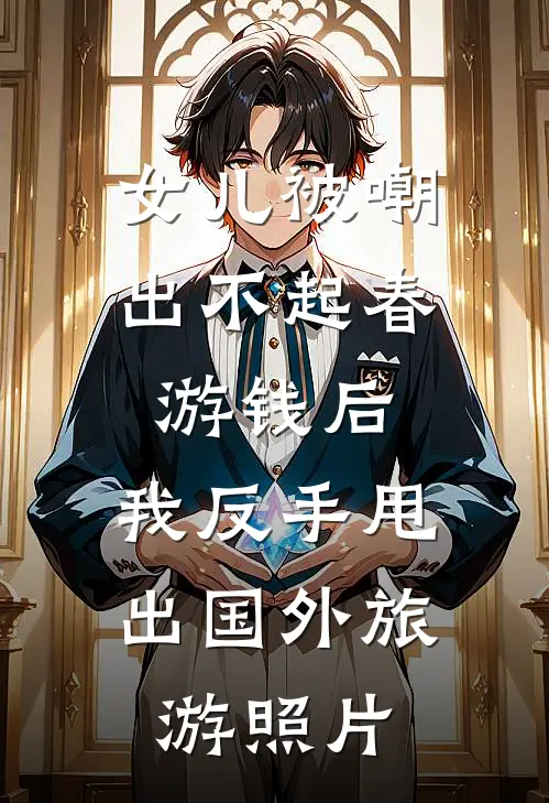 女儿被嘲出不起春游钱后，我反手甩出国外旅游照片(杨梅蒋婉莹)在哪看免费小说_全本免费完结小说女儿被嘲出不起春游钱后，我反手甩出国外旅游照片杨梅蒋婉莹