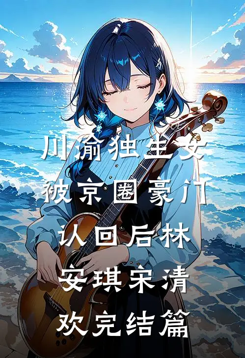 川渝独生女被京圈豪门认回后林安琪宋清欢完结篇