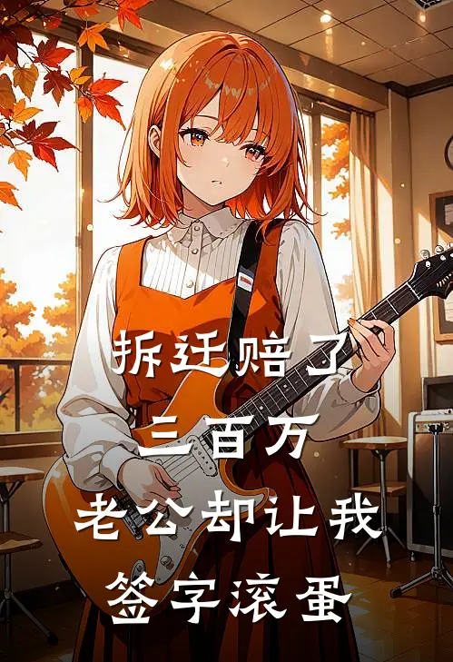 拆迁赔了三百万，老公却让我签字滚蛋(赵刚赵子轩)完本小说_全本免费小说拆迁赔了三百万，老公却让我签字滚蛋赵刚赵子轩