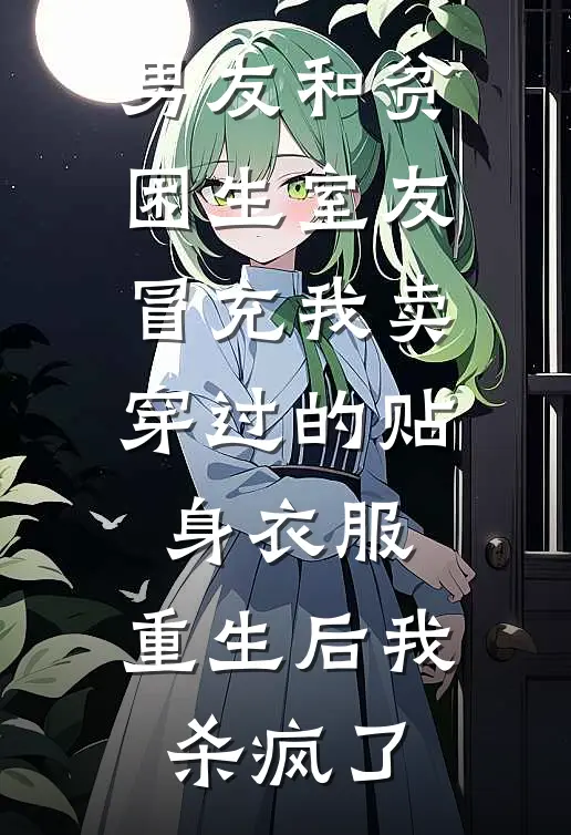 男友和贫困生室友冒充我卖穿过的贴身衣服，重生后我杀疯了