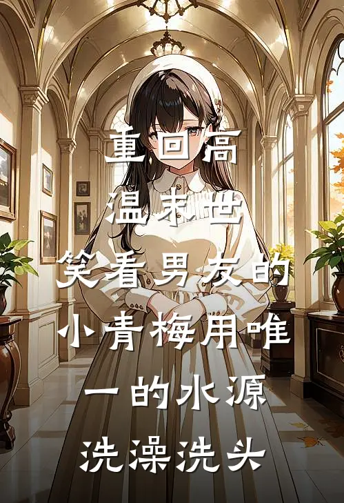 重回高温末世，笑看男友的小青梅用唯一的水源洗澡洗头(张峻豪思涵)免费小说全本阅读_最新章节列表重回高温末世，笑看男友的小青梅用唯一的水源洗澡洗头(张峻豪思涵)