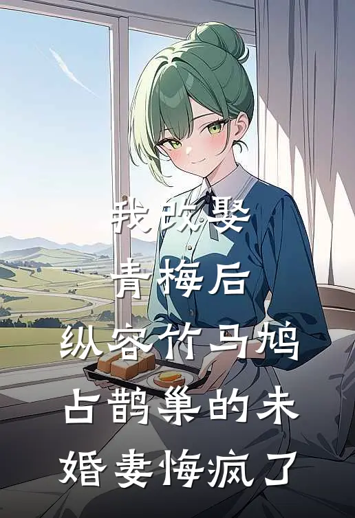 我改娶青梅后，纵容竹马鸠占鹊巢的未婚妻悔疯了