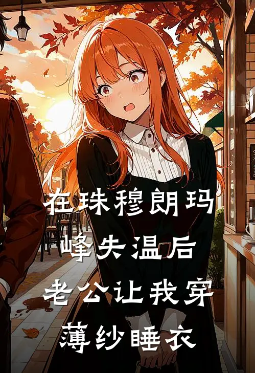 在珠穆朗玛峰失温后，老公让我穿薄纱睡衣青梅瑶瑶免费小说完整版_热门的小说在珠穆朗玛峰失温后，老公让我穿薄纱睡衣青梅瑶瑶