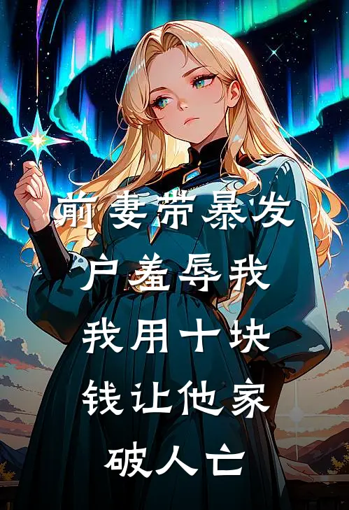 前妻带暴发户羞辱我，我用十块钱让他家破人亡(安娜2龙)火爆小说_《前妻带暴发户羞辱我，我用十块钱让他家破人亡》安娜2龙小说免费在线阅读