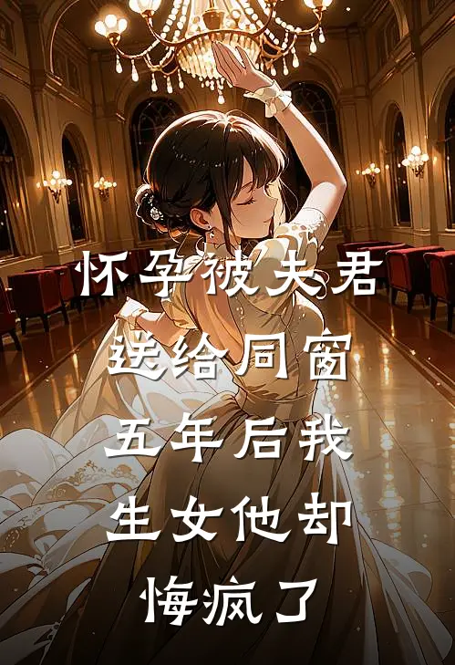 怀孕被夫君送给同窗，五年后我生女他却悔疯了