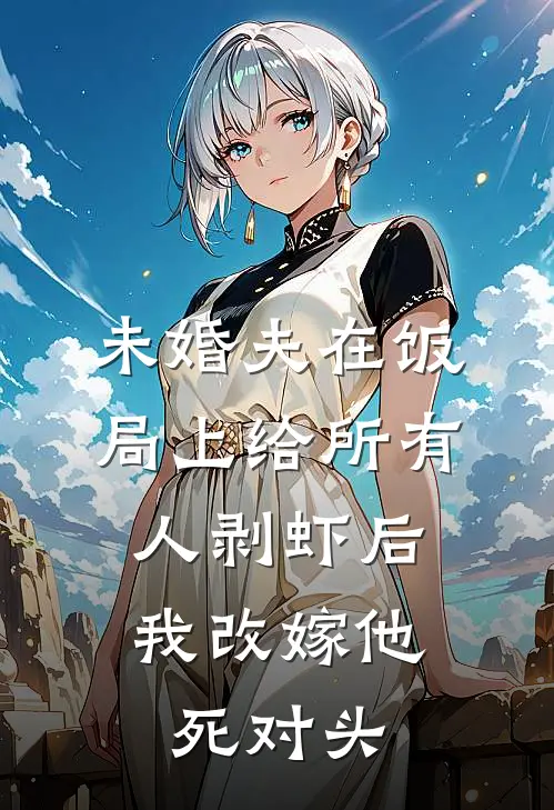未婚夫在饭局上给所有人剥虾后，我改嫁他死对头