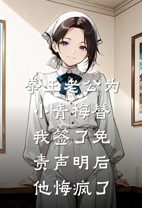 拳王老公为小青梅替我签了免责声明后，他悔疯了