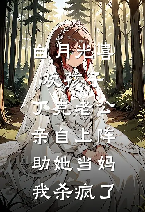 白月光喜欢孩子，丁克老公亲自上阵助她当妈，我杀疯了