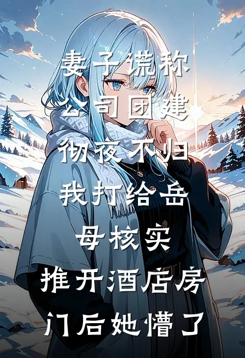 妻子谎称公司团建彻夜不归，我打给岳母核实，推开酒店房门后她懵了李悦王浩热门的小说_免费小说妻子谎称公司团建彻夜不归，我打给岳母核实，推开酒店房门后她懵了(李悦王浩)