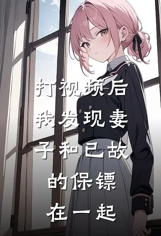 打视频后我发现妻子和已故的保镖在一起周世康梁欣悦最新完结小说推荐_全集免费小说打视频后我发现妻子和已故的保镖在一起周世康梁欣悦