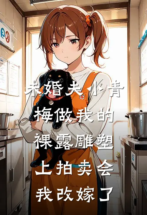 未婚夫小青梅做我的裸露雕塑上拍卖会，我改嫁了