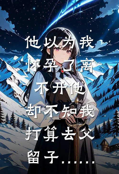 他以为我怀孕了离不开他，却不知我打算去父留子……(沈筠周牧)完整版小说全文免费阅读_免费阅读无弹窗他以为我怀孕了离不开他，却不知我打算去父留子……沈筠周牧